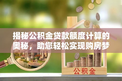 施秉揭秘公积金贷款额度计算的奥秘，助您轻松实现购房梦想