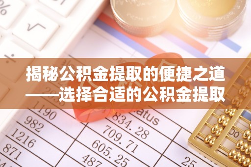 施秉揭秘公积金提取的便捷之道——选择合适的公积金提取代办单位