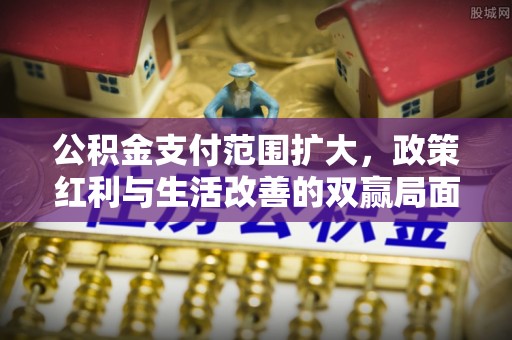 施秉公积金支付范围扩大，政策红利与生活改善的双赢局面
