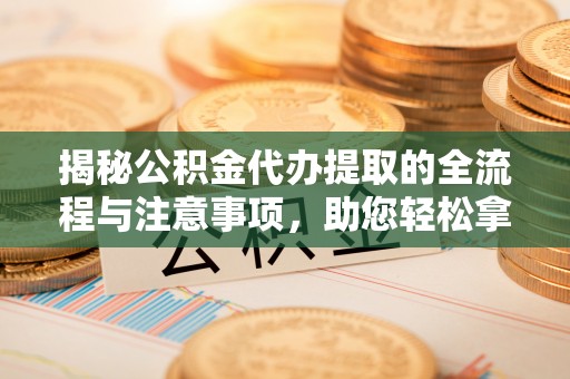 施秉揭秘公积金代办提取的全流程与注意事项，助您轻松拿回属于自己的钱