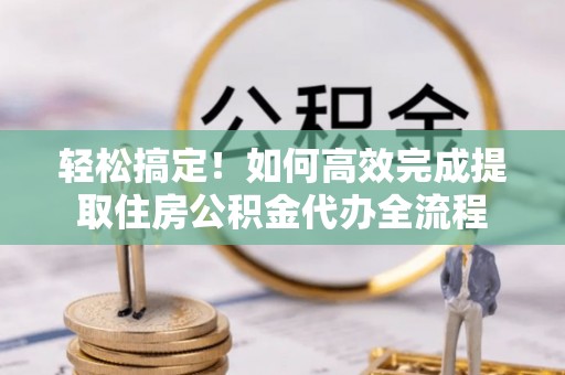 施秉轻松搞定！如何高效完成提取住房公积金代办全流程