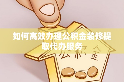 施秉如何高效办理公积金装修提取代办服务