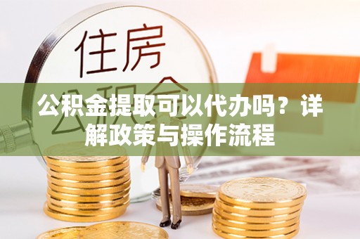 施秉公积金提取可以代办吗？详解政策与操作流程