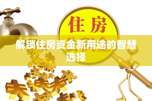 施秉解锁住房资金新用途的智慧选择