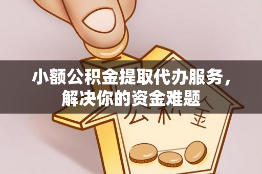 施秉小额公积金提取代办服务，解决你的资金难题