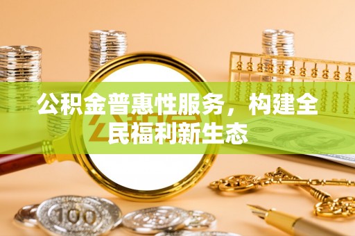 施秉公积金普惠性服务，构建全民福利新生态