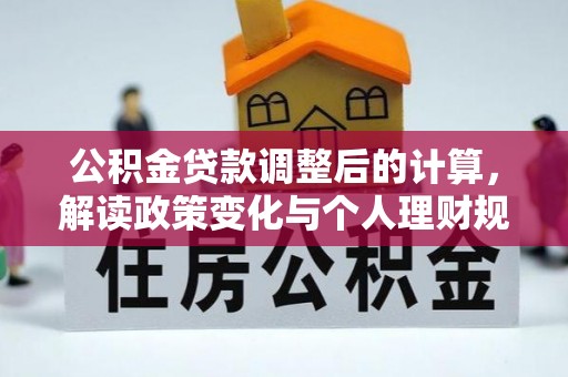 施秉公积金贷款调整后的计算，解读政策变化与个人理财规划