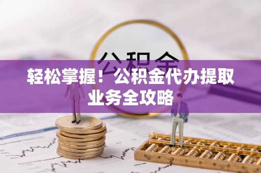 施秉轻松掌握！公积金代办提取业务全攻略