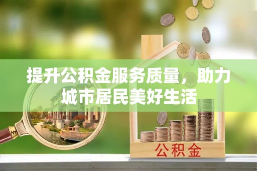 施秉提升公积金服务质量，助力城市居民美好生活