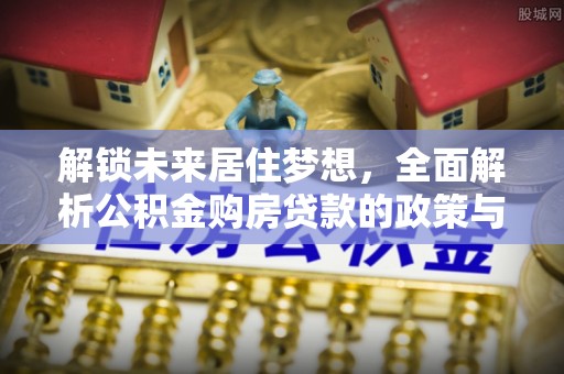 施秉解锁未来居住梦想，全面解析公积金购房贷款的政策与优势