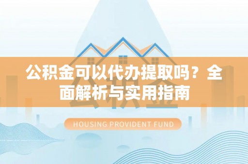 施秉公积金可以代办提取吗？全面解析与实用指南
