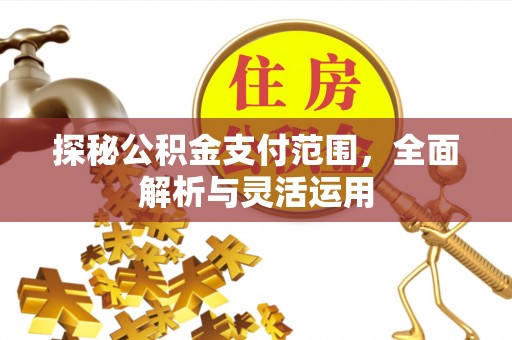 施秉探秘公积金支付范围，全面解析与灵活运用