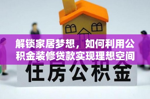 施秉解锁家居梦想，如何利用公积金装修贷款实现理想空间