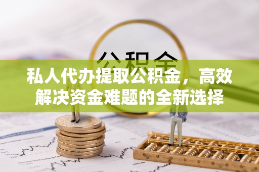施秉私人代办提取公积金，高效解决资金难题的全新选择