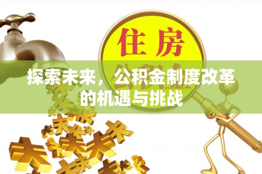 施秉探索未来，公积金制度改革的机遇与挑战