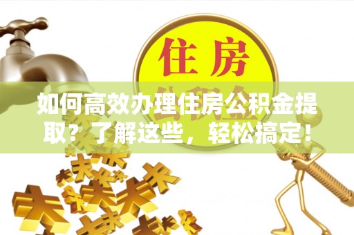 施秉如何高效办理住房公积金提取？了解这些，轻松搞定！