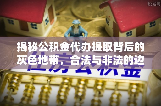 施秉揭秘公积金代办提取背后的灰色地带，合法与非法的边界