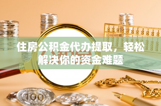 施秉住房公积金代办提取，轻松解决你的资金难题