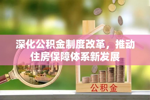 施秉深化公积金制度改革，推动住房保障体系新发展