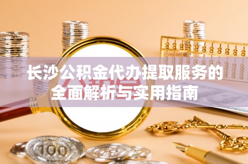 施秉长沙公积金代办提取服务的全面解析与实用指南