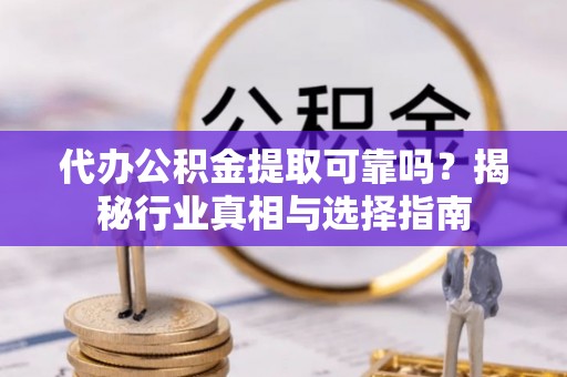 施秉代办公积金提取可靠吗？揭秘行业真相与选择指南