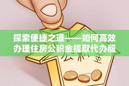 施秉探索便捷之道——如何高效办理住房公积金提取代办服务