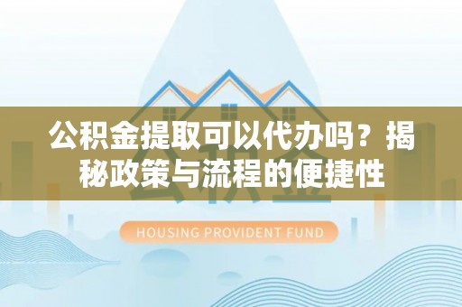 施秉公积金提取可以代办吗？揭秘政策与流程的便捷性