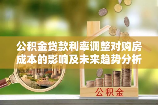施秉公积金贷款利率调整对购房成本的影响及未来趋势分析