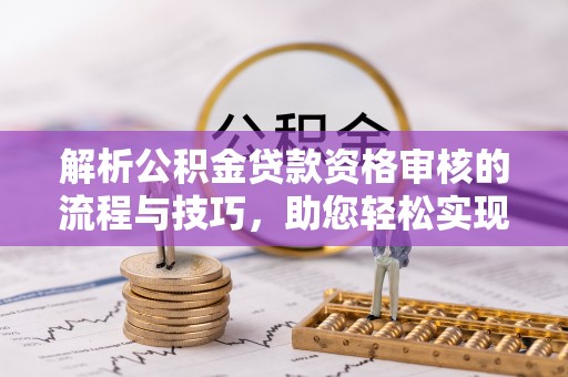 施秉解析公积金贷款资格审核的流程与技巧，助您轻松实现购房梦