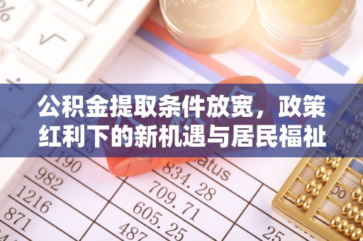 施秉公积金提取条件放宽，政策红利下的新机遇与居民福祉提升