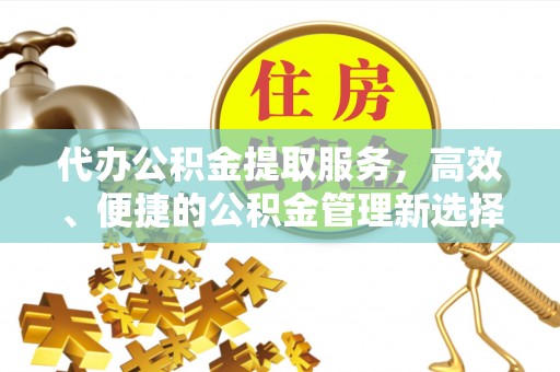 施秉代办公积金提取服务，高效、便捷的公积金管理新选择