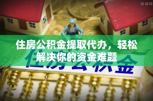 施秉住房公积金提取代办，轻松解决你的资金难题
