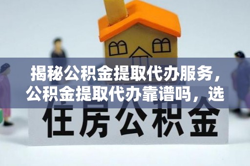 施秉揭秘公积金提取代办服务，公积金提取代办靠谱吗，选择需谨慎