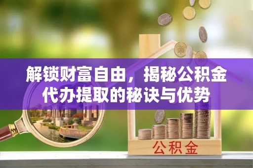 施秉解锁财富自由，揭秘公积金代办提取的秘诀与优势