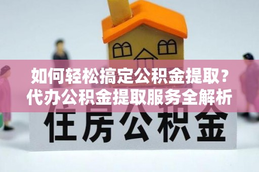 施秉如何轻松搞定公积金提取？代办公积金提取服务全解析