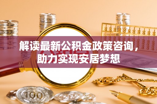 施秉解读最新公积金政策咨询，助力实现安居梦想