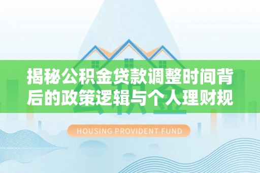 施秉揭秘公积金贷款调整时间背后的政策逻辑与个人理财规划