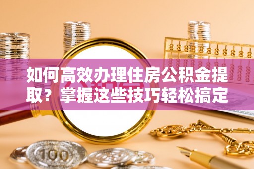 施秉如何高效办理住房公积金提取？掌握这些技巧轻松搞定