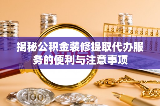 施秉揭秘公积金装修提取代办服务的便利与注意事项