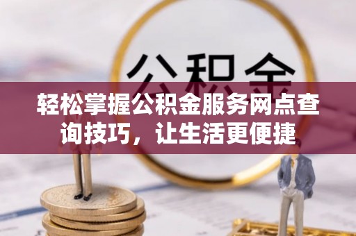 施秉轻松掌握公积金服务网点查询技巧，让生活更便捷