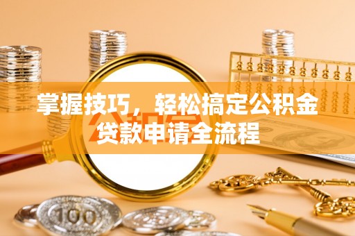 施秉掌握技巧，轻松搞定公积金贷款申请全流程