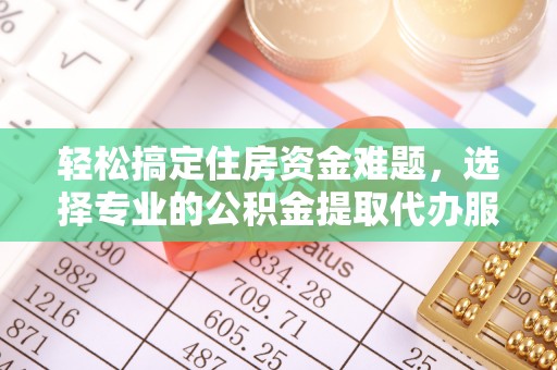 施秉轻松搞定住房资金难题，选择专业的公积金提取代办服务
