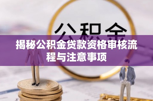施秉揭秘公积金贷款资格审核流程与注意事项