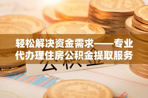 施秉轻松解决资金需求——专业代办理住房公积金提取服务