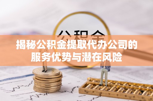 施秉揭秘公积金提取代办公司的服务优势与潜在风险