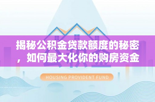 施秉揭秘公积金贷款额度的秘密，如何最大化你的购房资金