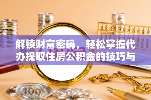 施秉解锁财富密码，轻松掌握代办提取住房公积金的技巧与策略