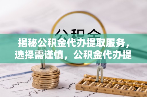 施秉揭秘公积金代办提取服务，选择需谨慎，公积金代办提取靠谱吗？