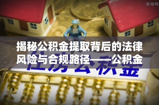 施秉揭秘公积金提取背后的法律风险与合规路径——公积金代办提取违法不？