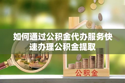 施秉如何通过公积金代办服务快速办理公积金提取